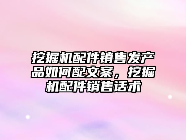 挖掘機配件銷售發(fā)產品如何配文案，挖掘機配件銷售話術