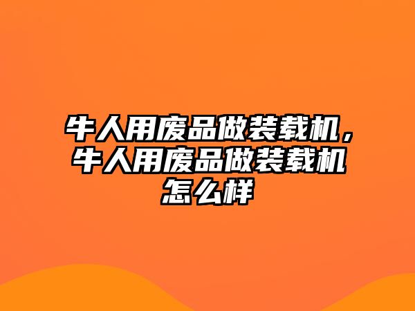 牛人用廢品做裝載機，牛人用廢品做裝載機怎么樣