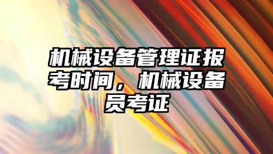 機械設(shè)備管理證報考時間，機械設(shè)備員考證