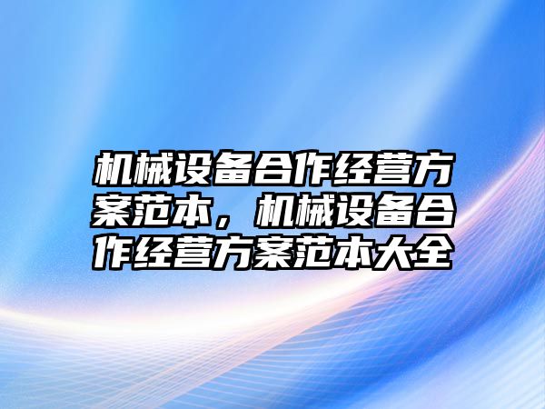 機(jī)械設(shè)備合作經(jīng)營方案范本，機(jī)械設(shè)備合作經(jīng)營方案范本大全