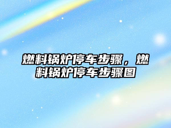 燃料鍋爐停車步驟，燃料鍋爐停車步驟圖