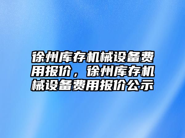 徐州庫存機械設(shè)備費用報價，徐州庫存機械設(shè)備費用報價公示