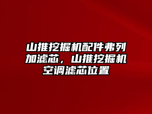 山推挖掘機(jī)配件弗列加濾芯，山推挖掘機(jī)空調(diào)濾芯位置