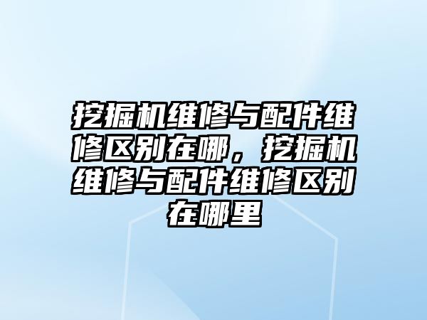 挖掘機維修與配件維修區(qū)別在哪，挖掘機維修與配件維修區(qū)別在哪里