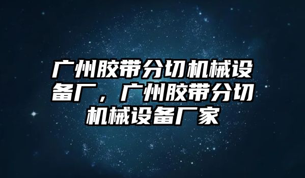 廣州膠帶分切機械設備廠，廣州膠帶分切機械設備廠家