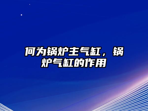 何為鍋爐主氣缸，鍋爐氣缸的作用