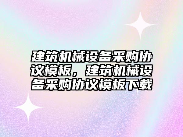 建筑機械設備采購協(xié)議模板，建筑機械設備采購協(xié)議模板下載