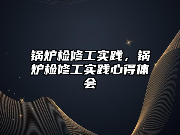 鍋爐檢修工實(shí)踐，鍋爐檢修工實(shí)踐心得體會(huì)