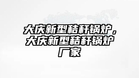 大慶新型秸稈鍋爐，大慶新型秸稈鍋爐廠家