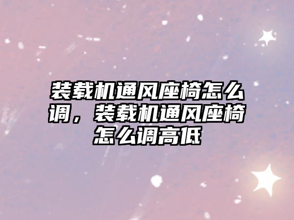 裝載機通風座椅怎么調，裝載機通風座椅怎么調高低