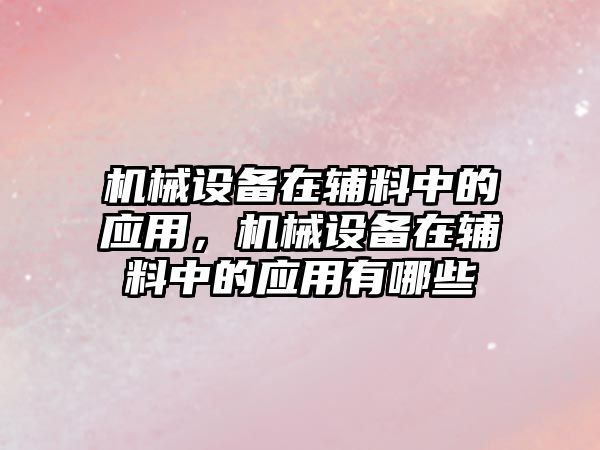 機械設(shè)備在輔料中的應(yīng)用，機械設(shè)備在輔料中的應(yīng)用有哪些