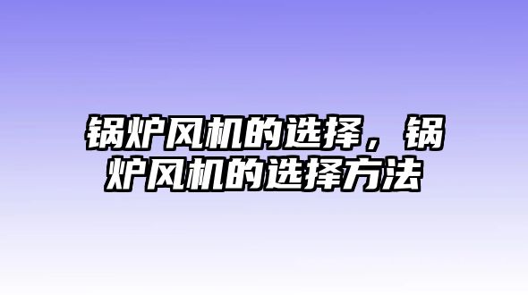 鍋爐風(fēng)機(jī)的選擇，鍋爐風(fēng)機(jī)的選擇方法