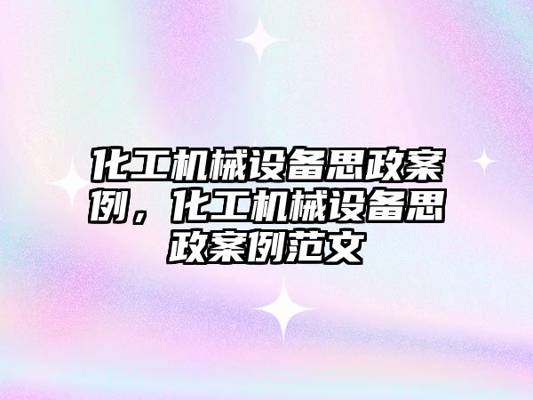 化工機械設(shè)備思政案例，化工機械設(shè)備思政案例范文