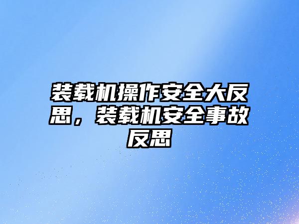 裝載機操作安全大反思，裝載機安全事故反思