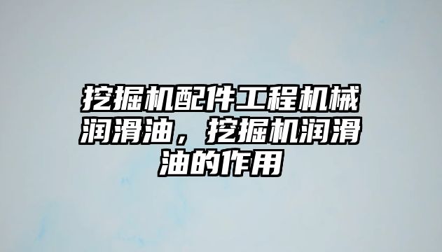 挖掘機配件工程機械潤滑油，挖掘機潤滑油的作用