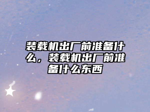 裝載機出廠前準備什么，裝載機出廠前準備什么東西