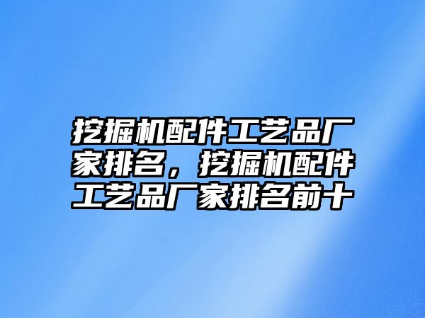 挖掘機(jī)配件工藝品廠家排名，挖掘機(jī)配件工藝品廠家排名前十