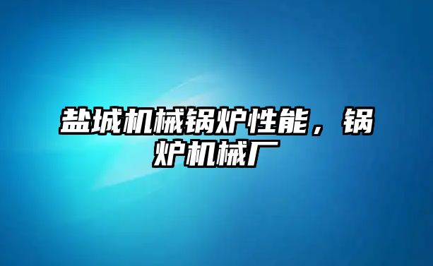 鹽城機械鍋爐性能，鍋爐機械廠