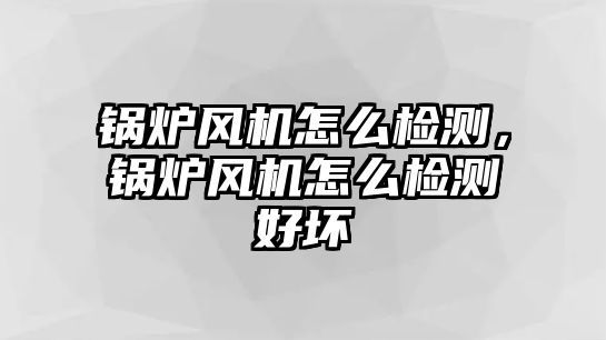 鍋爐風(fēng)機(jī)怎么檢測，鍋爐風(fēng)機(jī)怎么檢測好壞