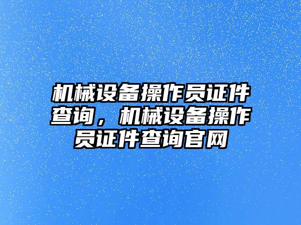 機(jī)械設(shè)備操作員證件查詢，機(jī)械設(shè)備操作員證件查詢官網(wǎng)