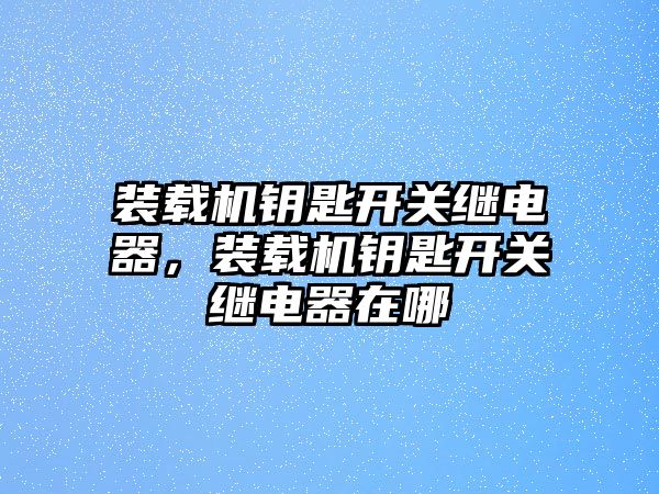 裝載機鑰匙開關(guān)繼電器，裝載機鑰匙開關(guān)繼電器在哪