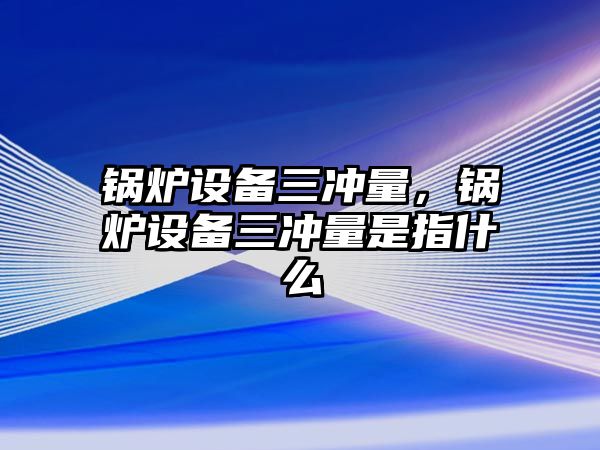 鍋爐設(shè)備三沖量，鍋爐設(shè)備三沖量是指什么