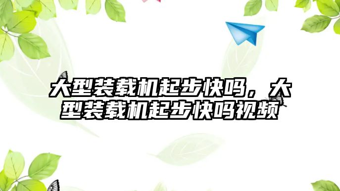 大型裝載機起步快嗎，大型裝載機起步快嗎視頻