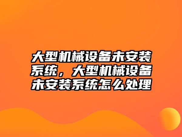 大型機械設備未安裝系統(tǒng)，大型機械設備未安裝系統(tǒng)怎么處理