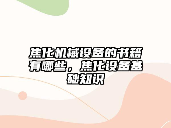 焦化機械設(shè)備的書籍有哪些，焦化設(shè)備基礎(chǔ)知識