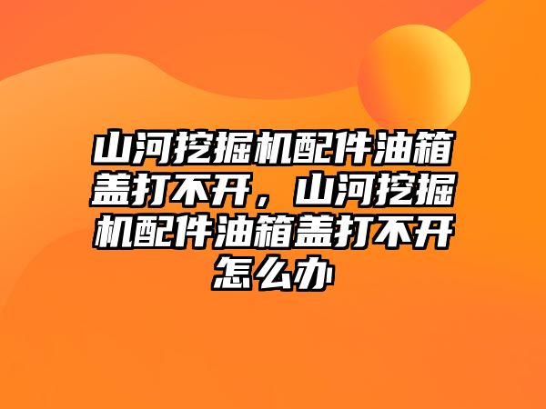 山河挖掘機配件油箱蓋打不開，山河挖掘機配件油箱蓋打不開怎么辦