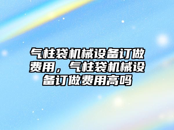 氣柱袋機械設(shè)備訂做費用，氣柱袋機械設(shè)備訂做費用高嗎