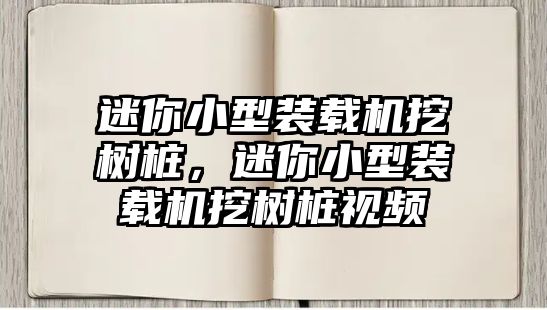 迷你小型裝載機挖樹樁，迷你小型裝載機挖樹樁視頻