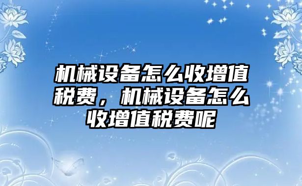 機械設(shè)備怎么收增值稅費，機械設(shè)備怎么收增值稅費呢