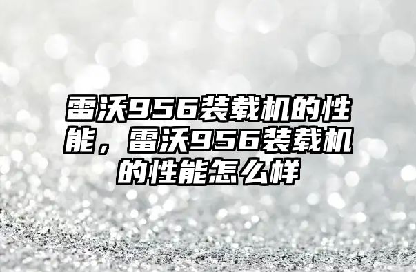 雷沃956裝載機(jī)的性能，雷沃956裝載機(jī)的性能怎么樣