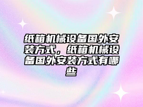 紙箱機械設備國外安裝方式，紙箱機械設備國外安裝方式有哪些