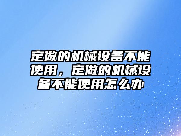 定做的機械設(shè)備不能使用，定做的機械設(shè)備不能使用怎么辦