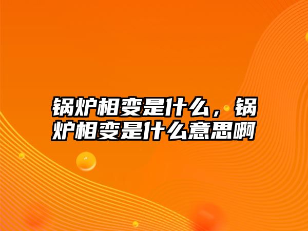 鍋爐相變是什么，鍋爐相變是什么意思啊