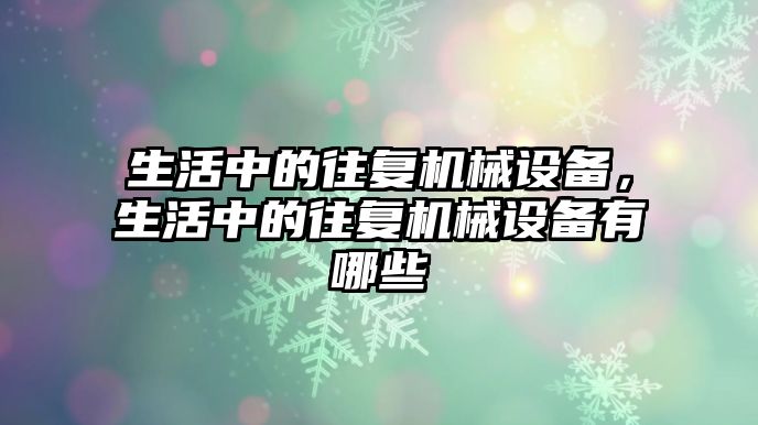 生活中的往復機械設備，生活中的往復機械設備有哪些