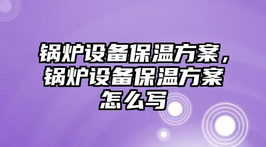 鍋爐設備保溫方案，鍋爐設備保溫方案怎么寫