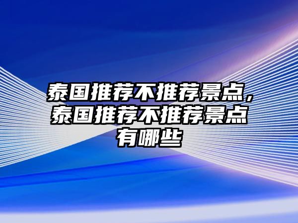 泰國(guó)推薦不推薦景點(diǎn)，泰國(guó)推薦不推薦景點(diǎn)有哪些