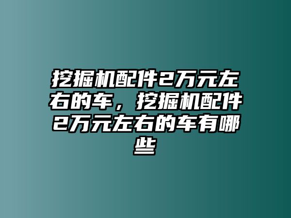 挖掘機(jī)配件2萬元左右的車，挖掘機(jī)配件2萬元左右的車有哪些