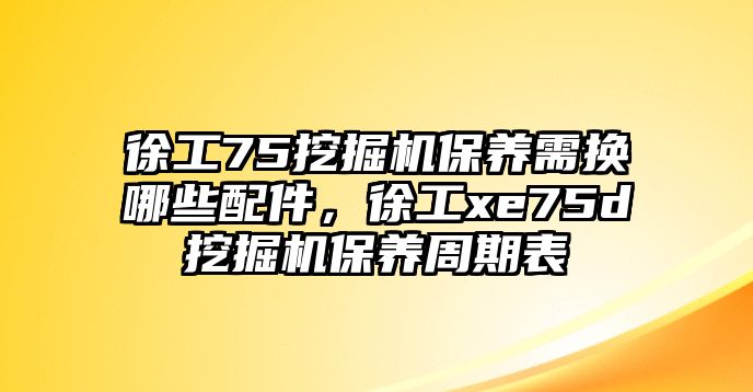 徐工75挖掘機(jī)保養(yǎng)需換哪些配件，徐工xe75d挖掘機(jī)保養(yǎng)周期表