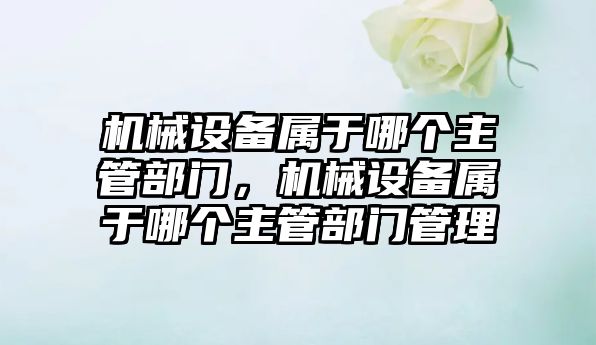 機械設備屬于哪個主管部門，機械設備屬于哪個主管部門管理