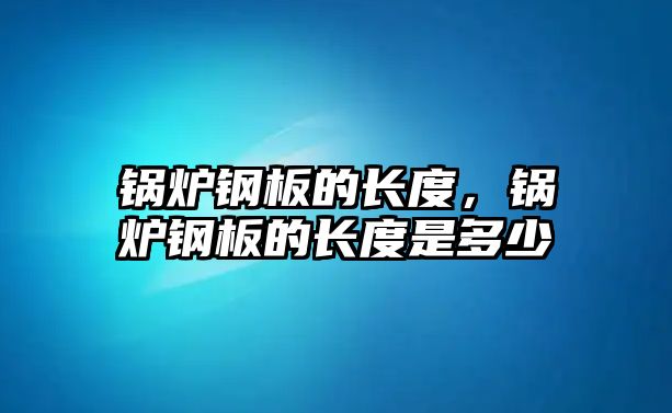 鍋爐鋼板的長度，鍋爐鋼板的長度是多少