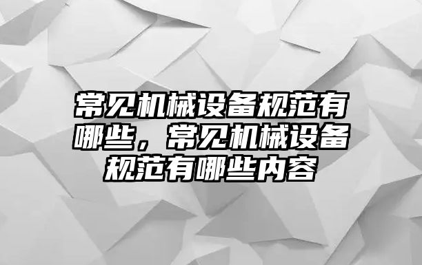 常見(jiàn)機(jī)械設(shè)備規(guī)范有哪些，常見(jiàn)機(jī)械設(shè)備規(guī)范有哪些內(nèi)容