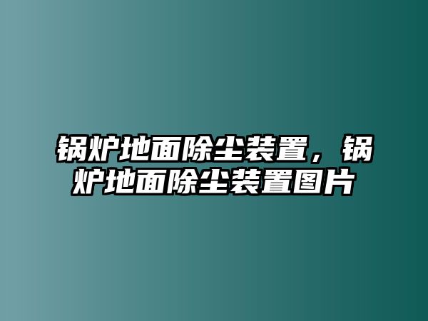 鍋爐地面除塵裝置，鍋爐地面除塵裝置圖片