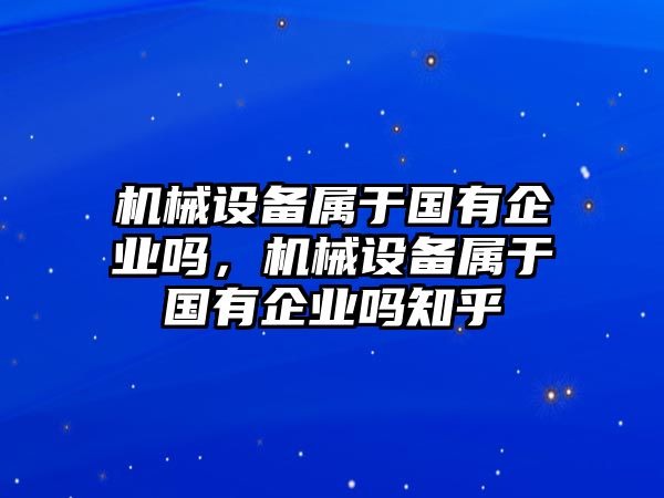 機械設(shè)備屬于國有企業(yè)嗎，機械設(shè)備屬于國有企業(yè)嗎知乎