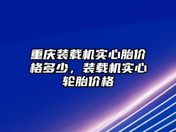 重慶裝載機實心胎價格多少，裝載機實心輪胎價格