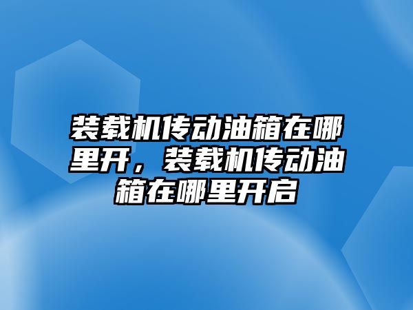 裝載機傳動油箱在哪里開，裝載機傳動油箱在哪里開啟