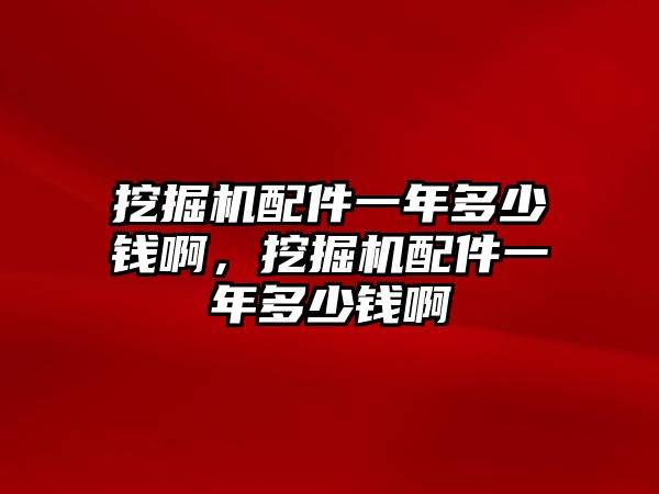 挖掘機(jī)配件一年多少錢啊，挖掘機(jī)配件一年多少錢啊